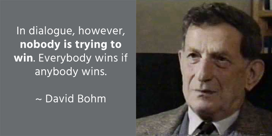 In dialogue, however, nobody is trying to win. Everybody wins if anybody wins. ~ David Bohm